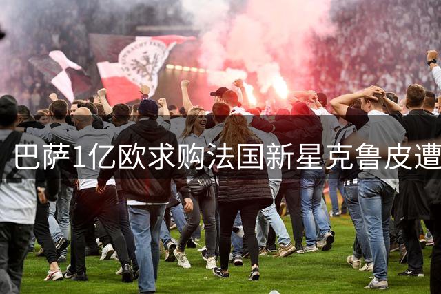 巴萨1亿欧求购法国新星克鲁皮遭拒 阿尔瓦雷斯交易仍陷僵局