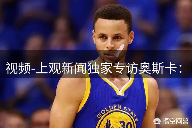 视频-上观新闻独家专访奥斯卡：巴西队缺8号位球星，对上海保留最好美回忆！